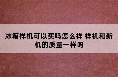 冰箱样机可以买吗怎么样 样机和新机的质量一样吗